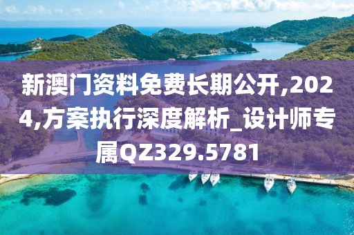 新澳门资料免费长期公开,2024,方案执行深度解析_设计师专属QZ329.5781