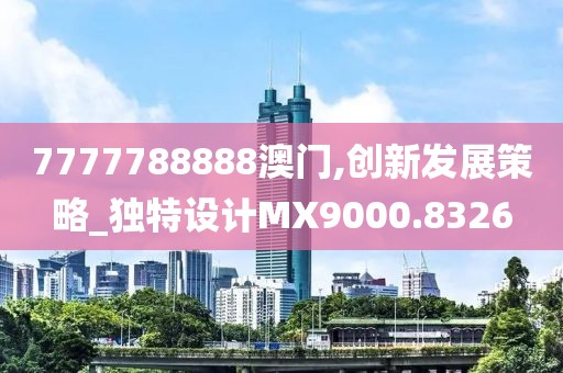7777788888澳门,创新发展策略_独特设计MX9000.8326