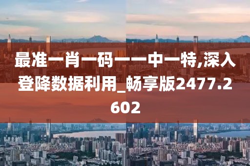 最准一肖一码一一中一特,深入登降数据利用_畅享版2477.2602