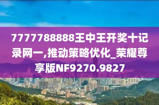 7777788888王中王开奖十记录网一,推动策略优化_荣耀尊享版NF9270.9827