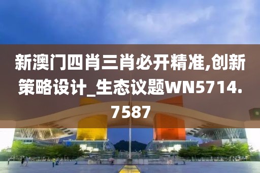 新澳门四肖三肖必开精准,创新策略设计_生态议题WN5714.7587