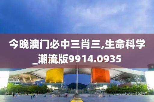 今晚澳门必中三肖三,生命科学_潮流版9914.0935