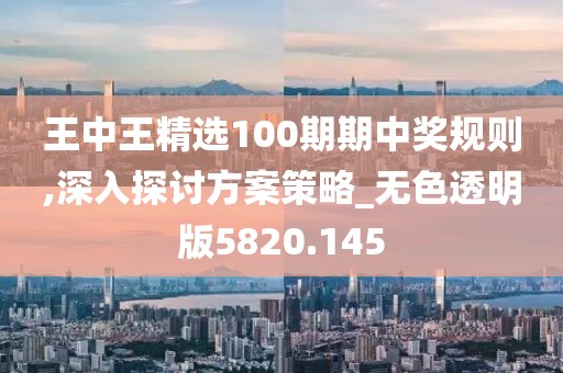 王中王精选100期期中奖规则,深入探讨方案策略_无色透明版5820.145