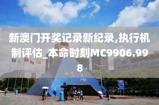 新澳门开奖记录新纪录,执行机制评估_本命时刻MC9906.998