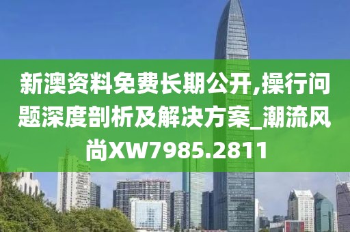 新澳资料免费长期公开,操行问题深度剖析及解决方案_潮流风尚XW7985.2811