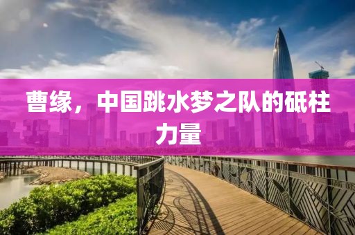 曹缘，中国跳水梦之队的砥柱力量