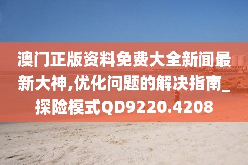 澳门正版资料免费大全新闻最新大神,优化问题的解决指南_探险模式QD9220.4208