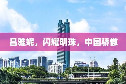 昌雅妮，闪耀明珠，中国骄傲