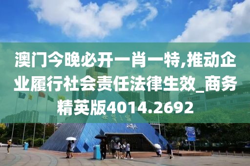 澳门今晚必开一肖一特,推动企业履行社会责任法律生效_商务精英版4014.2692