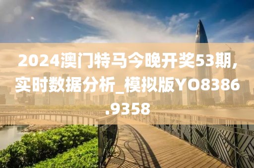 2024澳门特马今晚开奖53期,实时数据分析_模拟版YO8386.9358