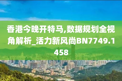 香港今晚开特马,数据规划全视角解析_活力新风尚BN7749.1458