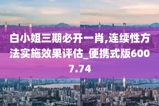 白小姐三期必开一肖,连续性方法实施效果评估_便携式版6007.74