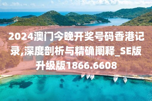 2024澳门今晚开奖号码香港记录,深度剖析与精确阐释_SE版升级版1866.6608