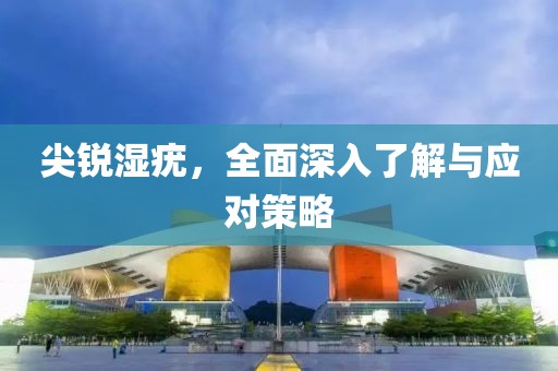 尖锐湿疣，全面深入了解与应对策略