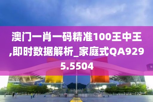 澳门一肖一码精准100王中王,即时数据解析_家庭式QA9295.5504