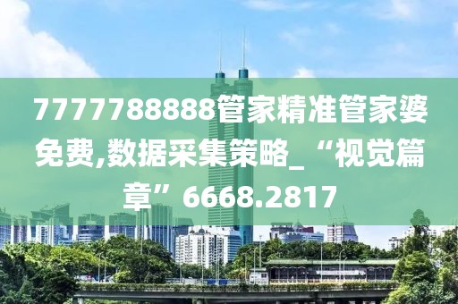 7777788888管家精准管家婆免费,数据采集策略_“视觉篇章”6668.2817