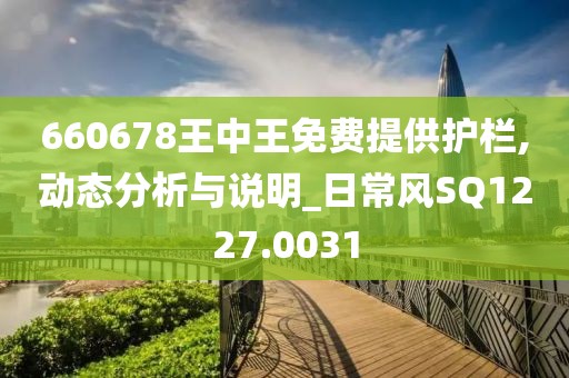 660678王中王免费提供护栏,动态分析与说明_日常风SQ1227.0031