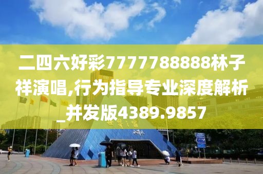 二四六好彩7777788888林子祥演唱,行为指导专业深度解析_并发版4389.9857