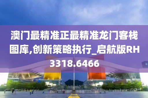 澳门最精准正最精准龙门客栈图库,创新策略执行_启航版RH3318.6466