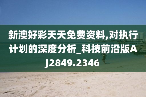 新澳好彩天天免费资料,对执行计划的深度分析_科技前沿版AJ2849.2346