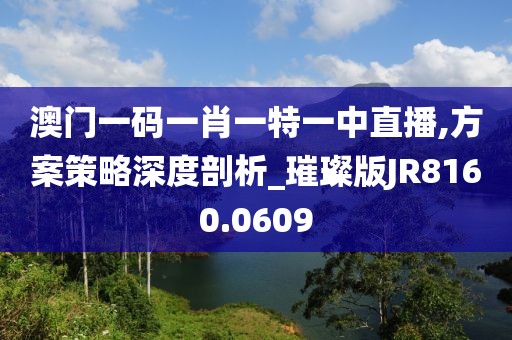 澳门一码一肖一特一中直播,方案策略深度剖析_璀璨版JR8160.0609