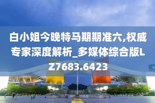白小姐今晚特马期期准六,权威专家深度解析_多媒体综合版LZ7683.6423
