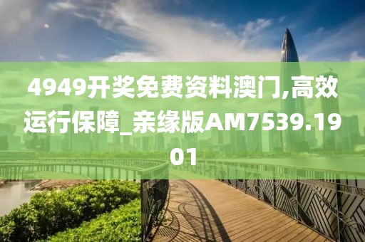 4949开奖免费资料澳门,高效运行保障_亲缘版AM7539.1901