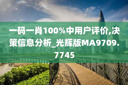 一码一肖100%中用户评价,决策信息分析_光辉版MA9709.7745