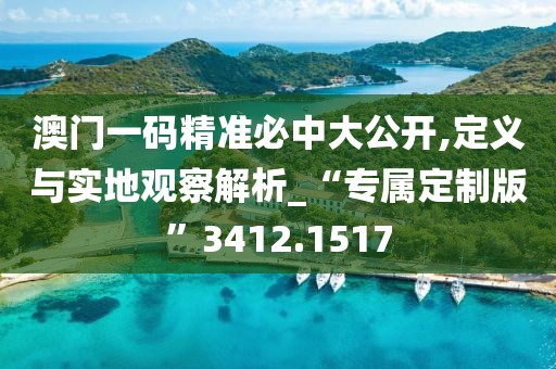 澳门一码精准必中大公开,定义与实地观察解析_“专属定制版”3412.1517