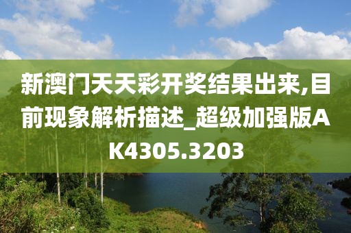 新澳门天天彩开奖结果出来,目前现象解析描述_超级加强版AK4305.3203