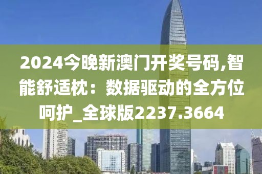 2024今晚新澳门开奖号码,智能舒适枕：数据驱动的全方位呵护_全球版2237.3664