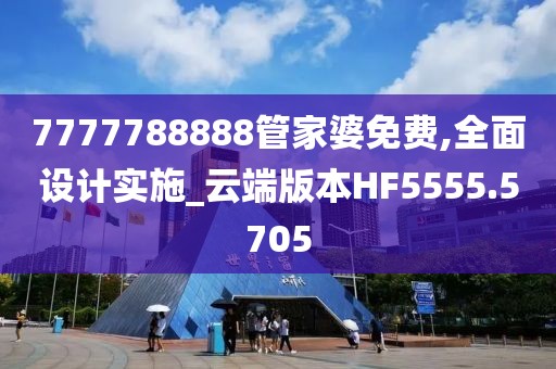 7777788888管家婆免费,全面设计实施_云端版本HF5555.5705