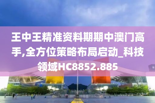 王中王精准资料期期中澳门高手,全方位策略布局启动_科技领域HC8852.885