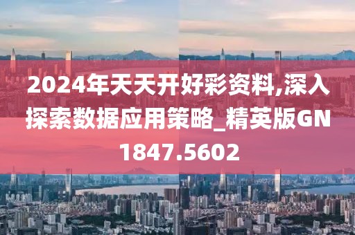 2024年天天开好彩资料,深入探索数据应用策略_精英版GN1847.5602