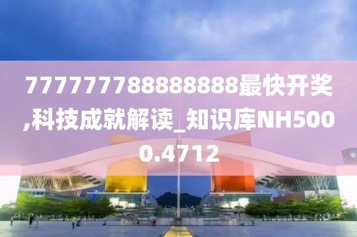 777777788888888最快开奖,科技成就解读_知识库NH5000.4712