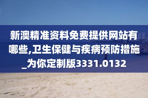 新澳精准资料免费提供网站有哪些,卫生保健与疾病预防措施_为你定制版3331.0132