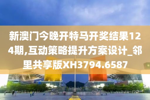 新澳门今晚开特马开奖结果124期,互动策略提升方案设计_邻里共享版XH3794.6587