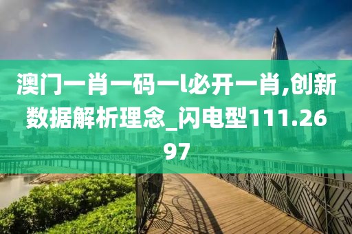 澳门一肖一码一l必开一肖,创新数据解析理念_闪电型111.2697
