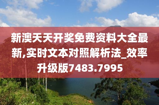 新澳天天开奖免费资料大全最新,实时文本对照解析法_效率升级版7483.7995