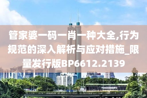 管家婆一码一肖一种大全,行为规范的深入解析与应对措施_限量发行版BP6612.2139