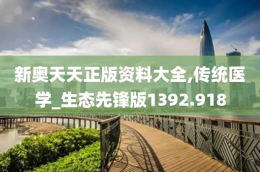 新奥天天正版资料大全,传统医学_生态先锋版1392.918
