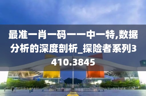 最准一肖一码一一中一特,数据分析的深度剖析_探险者系列3410.3845