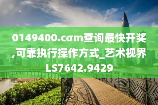 0149400.cσm查询最快开奖,可靠执行操作方式_艺术视界LS7642.9429