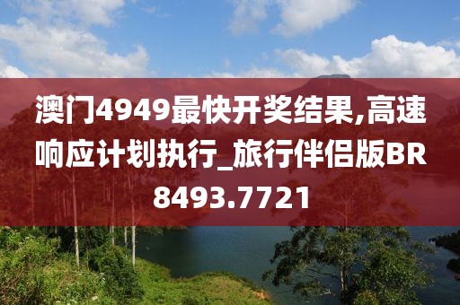 澳门4949最快开奖结果,高速响应计划执行_旅行伴侣版BR8493.7721