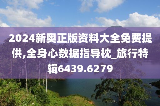 2024新奥正版资料大全免费提供,全身心数据指导枕_旅行特辑6439.6279