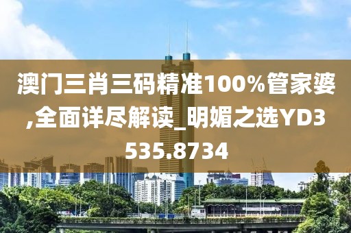 澳门三肖三码精准100%管家婆,全面详尽解读_明媚之选YD3535.8734