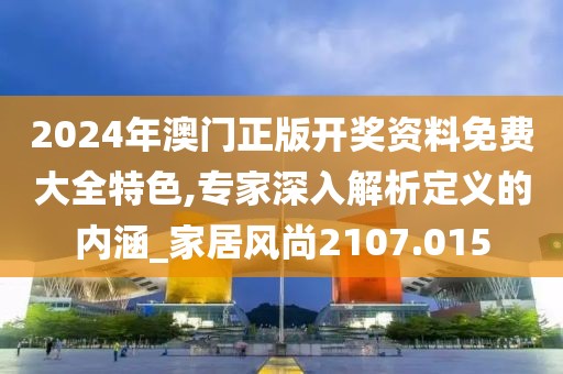 2024年澳门正版开奖资料免费大全特色,专家深入解析定义的内涵_家居风尚2107.015