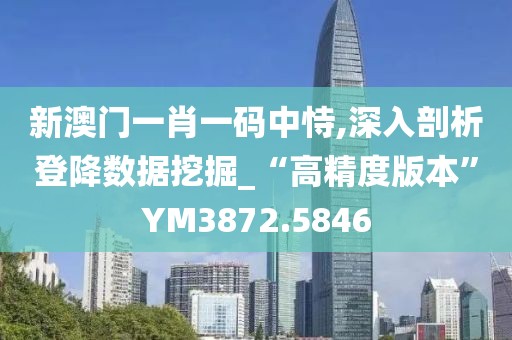 新澳门一肖一码中恃,深入剖析登降数据挖掘_“高精度版本”YM3872.5846