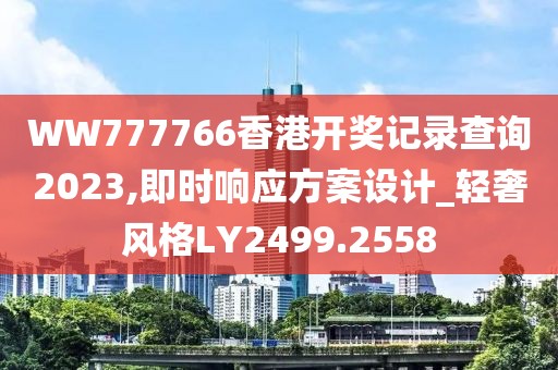 WW777766香港开奖记录查询2023,即时响应方案设计_轻奢风格LY2499.2558
