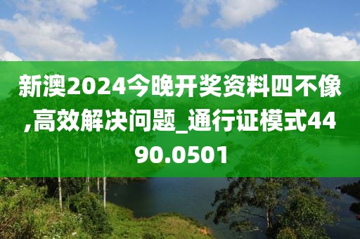 新澳2024今晚开奖资料四不像,高效解决问题_通行证模式4490.0501